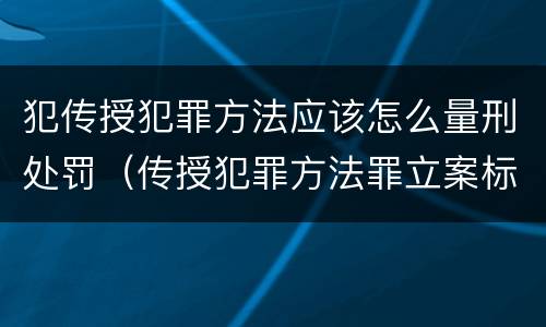 犯传授犯罪方法应该怎么量刑处罚（传授犯罪方法罪立案标准）