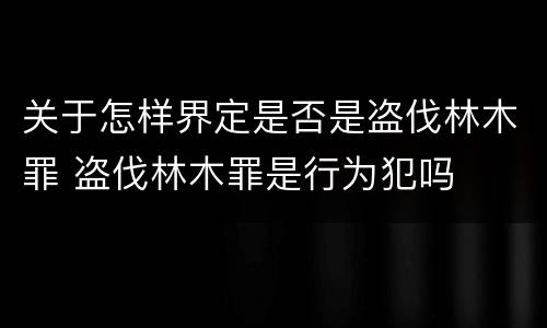 关于怎样界定是否是盗伐林木罪 盗伐林木罪是行为犯吗