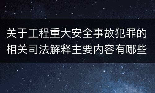 关于工程重大安全事故犯罪的相关司法解释主要内容有哪些