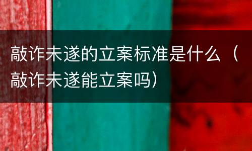 敲诈未遂的立案标准是什么（敲诈未遂能立案吗）