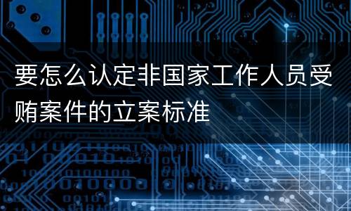 要怎么认定非国家工作人员受贿案件的立案标准