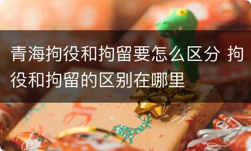 青海拘役和拘留要怎么区分 拘役和拘留的区别在哪里