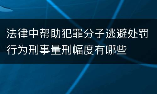 法律中帮助犯罪分子逃避处罚行为刑事量刑幅度有哪些