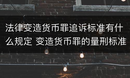 法律变造货币罪追诉标准有什么规定 变造货币罪的量刑标准