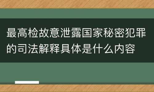 最高检故意泄露国家秘密犯罪的司法解释具体是什么内容