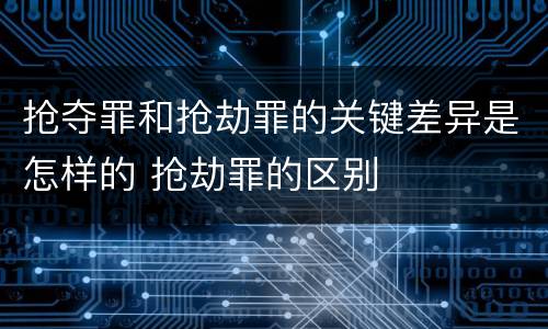 抢夺罪和抢劫罪的关键差异是怎样的 抢劫罪的区别