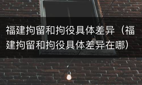福建拘留和拘役具体差异（福建拘留和拘役具体差异在哪）