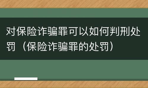 对保险诈骗罪可以如何判刑处罚（保险诈骗罪的处罚）