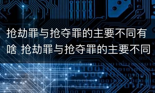 抢劫罪与抢夺罪的主要不同有啥 抢劫罪与抢夺罪的主要不同有啥区别