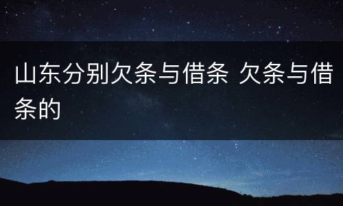 山东分别欠条与借条 欠条与借条的