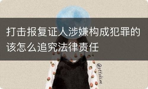 打击报复证人涉嫌构成犯罪的该怎么追究法律责任