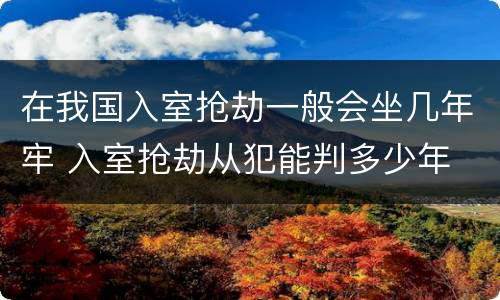 在我国入室抢劫一般会坐几年牢 入室抢劫从犯能判多少年