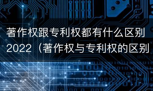 著作权跟专利权都有什么区别2022（著作权与专利权的区别）