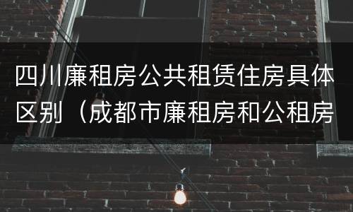 四川廉租房公共租赁住房具体区别（成都市廉租房和公租房的区别）