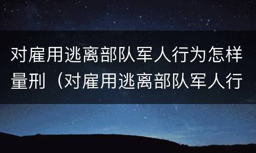 对雇用逃离部队军人行为怎样量刑（对雇用逃离部队军人行为怎样量刑呢）
