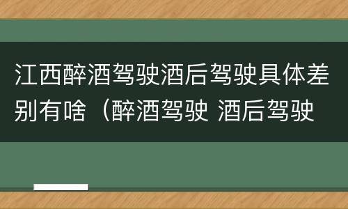 江西醉酒驾驶酒后驾驶具体差别有啥（醉酒驾驶 酒后驾驶 区别）