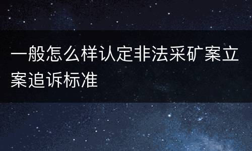 一般怎么样认定非法采矿案立案追诉标准