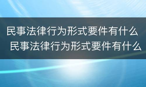 民事法律行为形式要件有什么 民事法律行为形式要件有什么要求