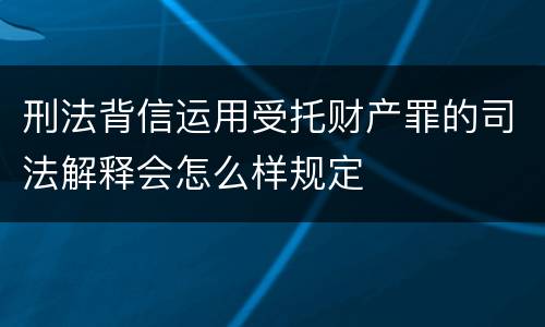 刑法背信运用受托财产罪的司法解释会怎么样规定