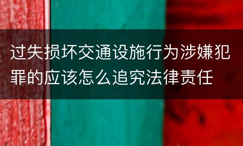 过失损坏交通设施行为涉嫌犯罪的应该怎么追究法律责任