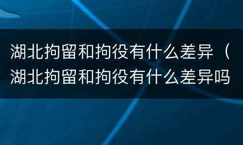 湖北拘留和拘役有什么差异（湖北拘留和拘役有什么差异吗）