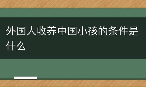 外国人收养中国小孩的条件是什么