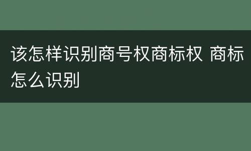 该怎样识别商号权商标权 商标怎么识别