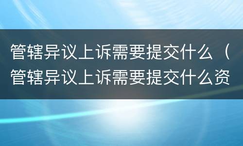 管辖异议上诉需要提交什么（管辖异议上诉需要提交什么资料）