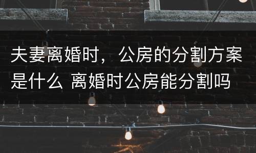 夫妻离婚时，公房的分割方案是什么 离婚时公房能分割吗