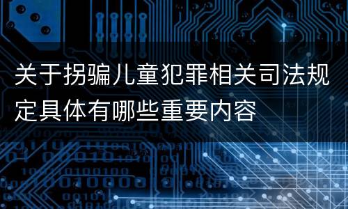 关于拐骗儿童犯罪相关司法规定具体有哪些重要内容