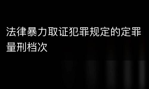 法律暴力取证犯罪规定的定罪量刑档次