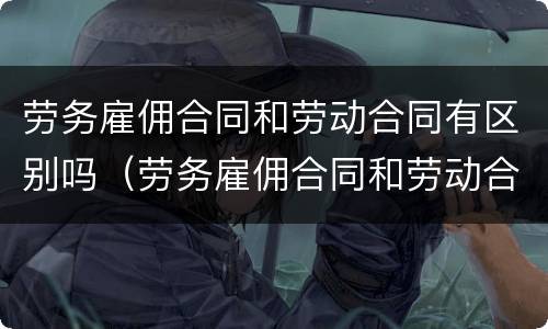 劳务雇佣合同和劳动合同有区别吗（劳务雇佣合同和劳动合同有区别吗）