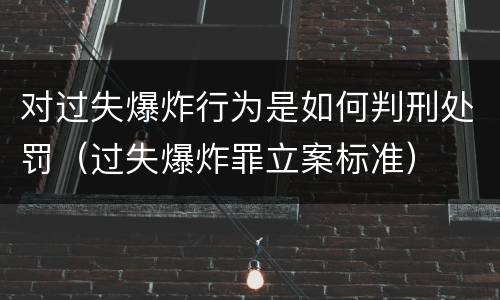 对过失爆炸行为是如何判刑处罚（过失爆炸罪立案标准）