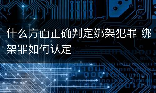 什么方面正确判定绑架犯罪 绑架罪如何认定