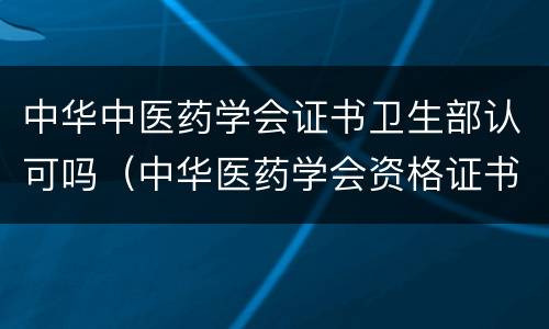 中华中医药学会证书卫生部认可吗（中华医药学会资格证书）