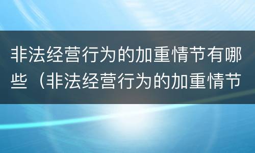 非法经营行为的加重情节有哪些（非法经营行为的加重情节有哪些类型）