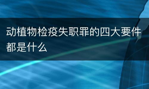 动植物检疫失职罪的四大要件都是什么