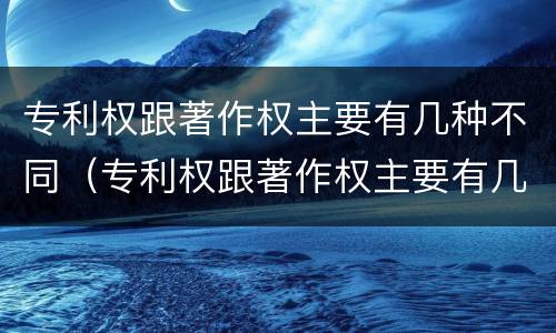 专利权跟著作权主要有几种不同（专利权跟著作权主要有几种不同之处）