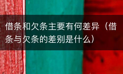借条和欠条主要有何差异（借条与欠条的差别是什么）