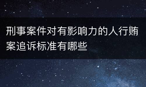 刑事案件对有影响力的人行贿案追诉标准有哪些