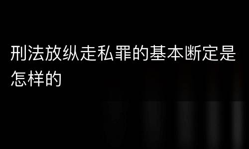 刑法放纵走私罪的基本断定是怎样的