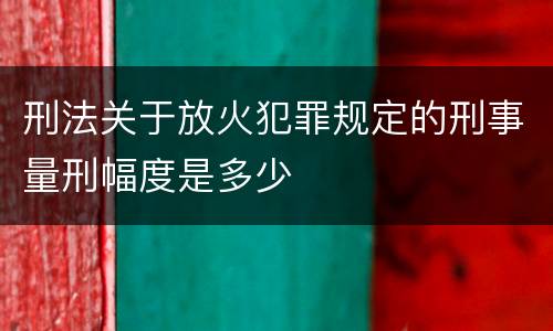 刑法关于放火犯罪规定的刑事量刑幅度是多少