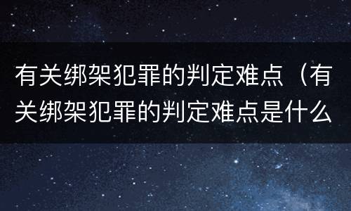 有关绑架犯罪的判定难点（有关绑架犯罪的判定难点是什么）