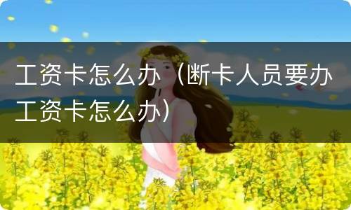 工资卡怎么办（断卡人员要办工资卡怎么办）