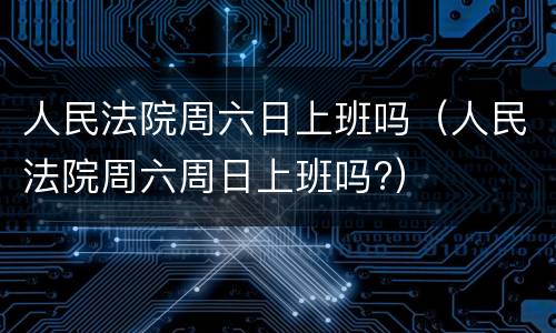 人民法院周六日上班吗（人民法院周六周日上班吗?）