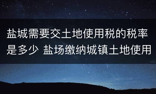 盐城需要交土地使用税的税率是多少 盐场缴纳城镇土地使用税吗