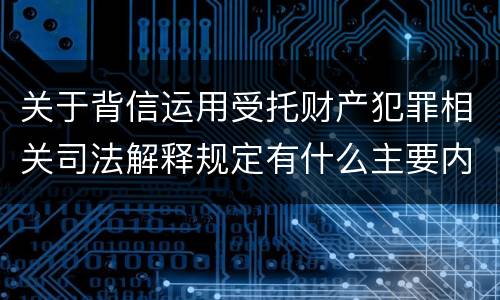关于背信运用受托财产犯罪相关司法解释规定有什么主要内容