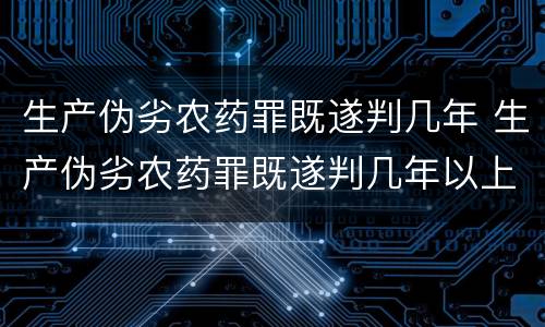 生产伪劣农药罪既遂判几年 生产伪劣农药罪既遂判几年以上