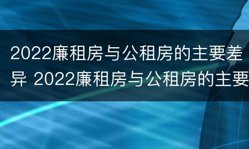 2022廉租房与公租房的主要差异 2022廉租房与公租房的主要差异有哪些