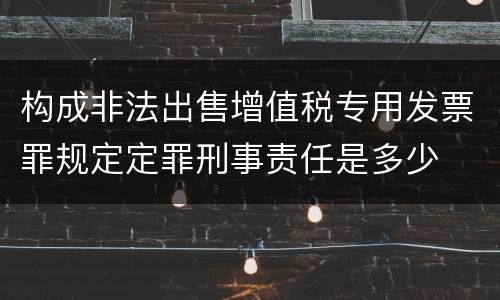 构成非法出售增值税专用发票罪规定定罪刑事责任是多少